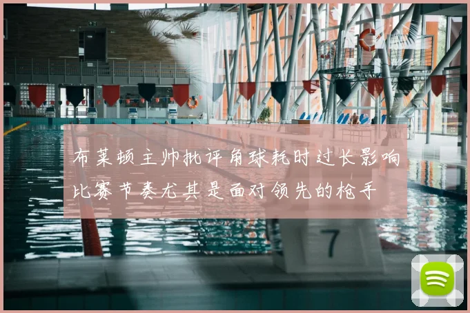 布莱顿主帅批评角球耗时过长影响比赛节奏尤其是面对领先的枪手