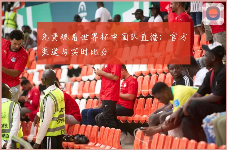 免费观看世界杯中国队直播：官方渠道与实时比分