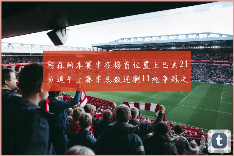阿森纳本赛季在榜首位置上已丢21分追平上赛季总数还剩11轮争冠之路艰难