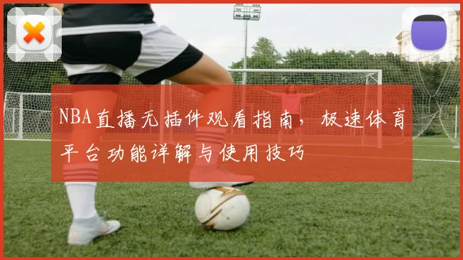 NBA直播无插件观看指南,极速体育平台功能详解与使用技巧