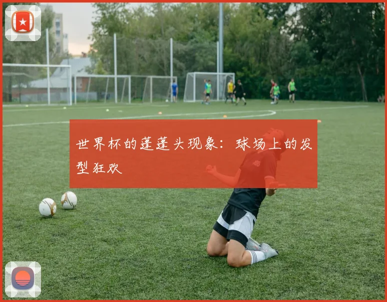 世界杯的蓬蓬头现象：球场上的发型狂欢