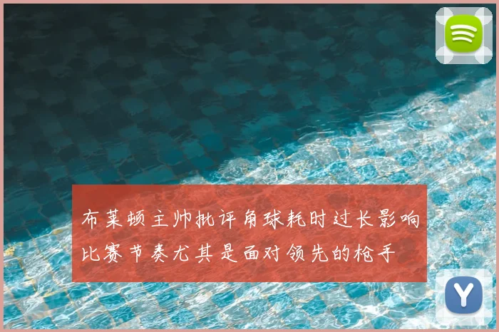 布莱顿主帅批评角球耗时过长影响比赛节奏尤其是面对领先的枪手