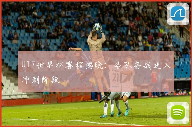 U17世界杯赛程揭晓：各队备战进入冲刺阶段