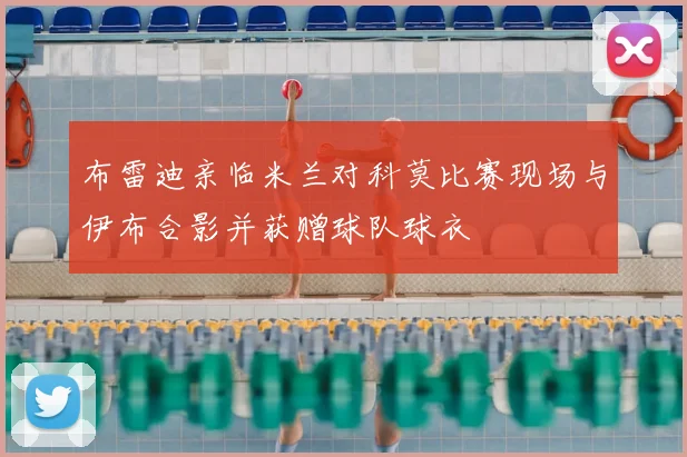 布雷迪亲临米兰对科莫比赛现场与伊布合影并获赠球队球衣