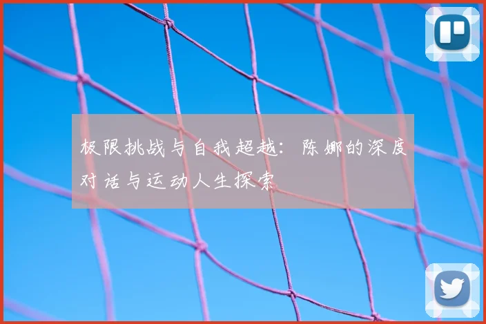 极限挑战与自我超越:陈娜的深度对话与运动人生探索