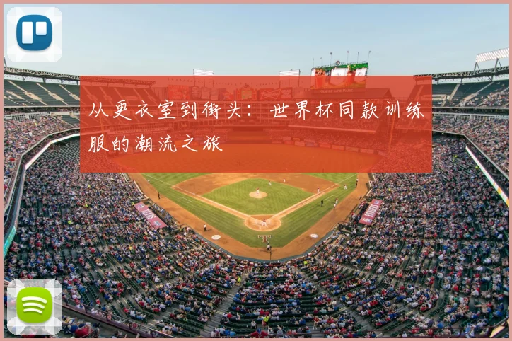 从更衣室到街头：世界杯同款训练服的潮流之旅