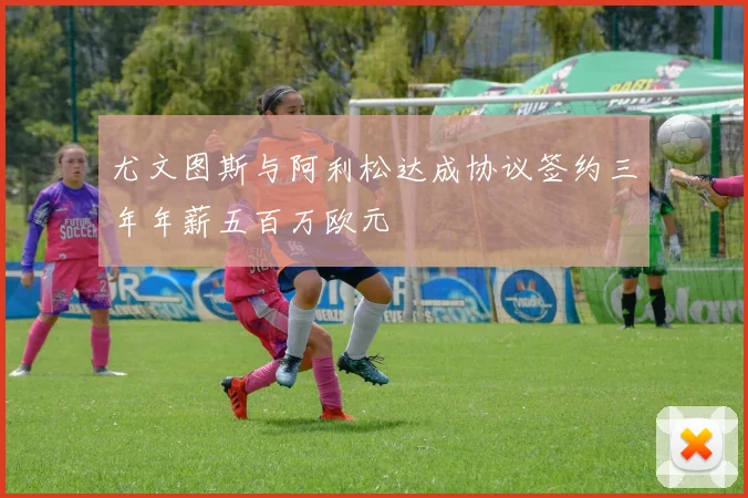 尤文图斯与阿利松达成协议签约三年年薪五百万欧元