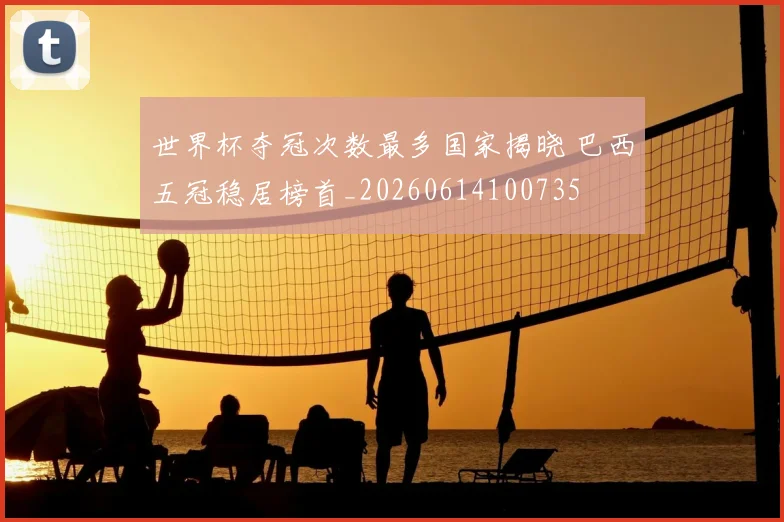 世界杯夺冠次数最多国家揭晓 巴西五冠稳居榜首_20260614100735