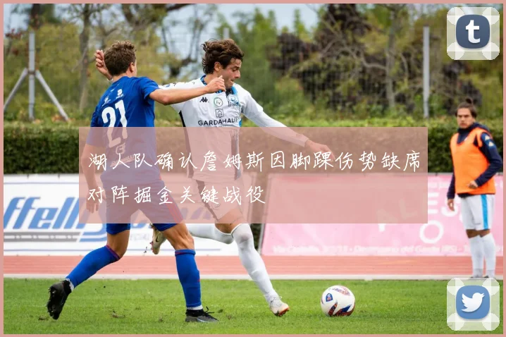 湖人队确认詹姆斯因脚踝伤势缺席对阵掘金关键战役