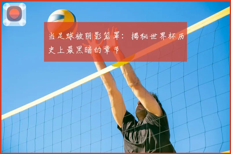当足球被阴影笼罩：揭秘世界杯历史上最黑暗的章节