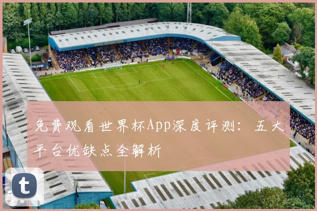 免费观看世界杯App深度评测:五大平台优缺点全解析