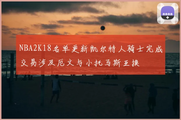 NBA2K18名单更新凯尔特人骑士完成交易涉及厄文与小托马斯互换