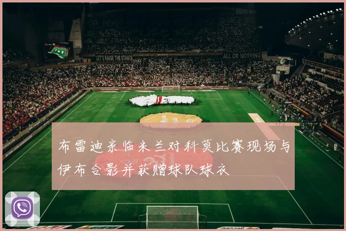 布雷迪亲临米兰对科莫比赛现场与伊布合影并获赠球队球衣