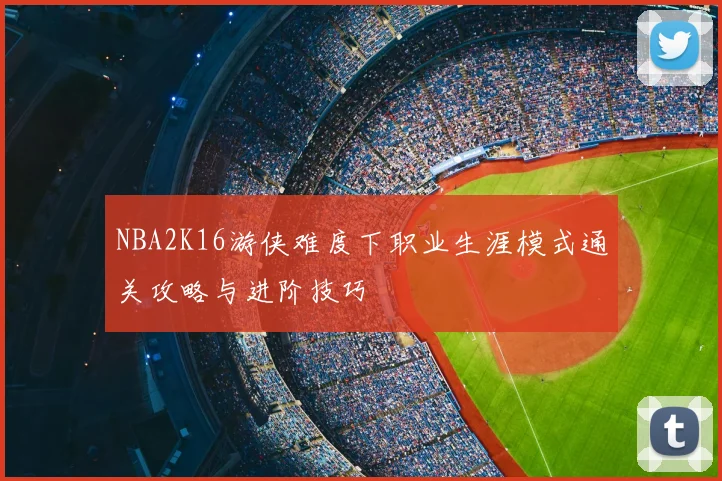 NBA2K16游侠难度下职业生涯模式通关攻略与进阶技巧