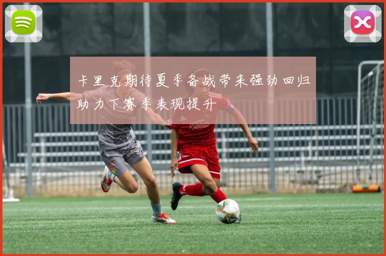 卡里克期待夏季备战带来强劲回归助力下赛季表现提升