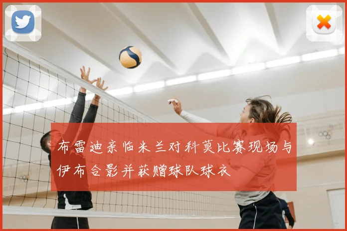 布雷迪亲临米兰对科莫比赛现场与伊布合影并获赠球队球衣