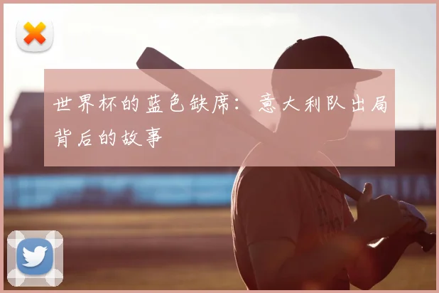 世界杯的蓝色缺席：意大利队出局背后的故事