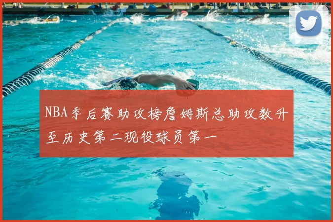 NBA季后赛助攻榜詹姆斯总助攻数升至历史第二现役球员第一