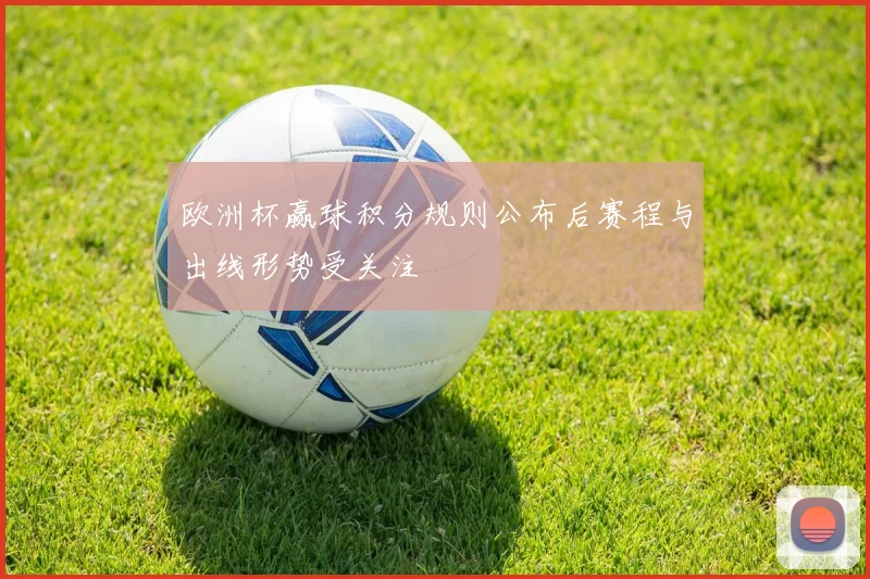 欧洲杯赢球积分规则公布后赛程与出线形势受关注