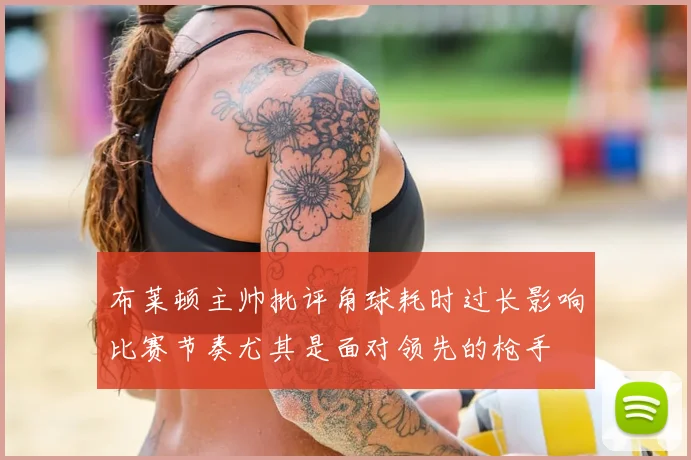 布莱顿主帅批评角球耗时过长影响比赛节奏尤其是面对领先的枪手