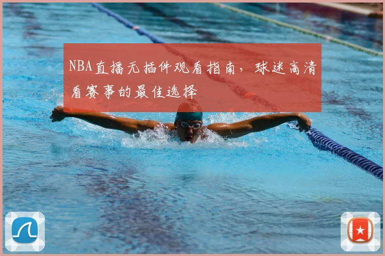 NBA直播无插件观看指南,球迷高清看赛事的最佳选择