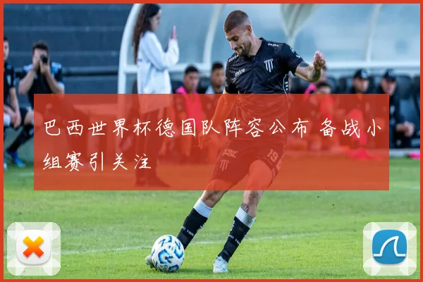 巴西世界杯德国队阵容公布 备战小组赛引关注