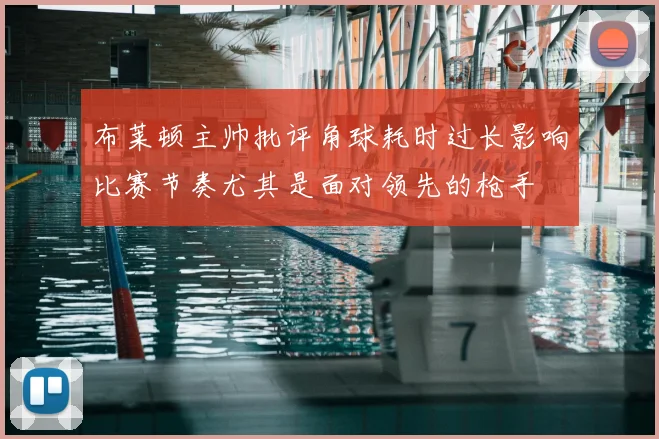 布莱顿主帅批评角球耗时过长影响比赛节奏尤其是面对领先的枪手