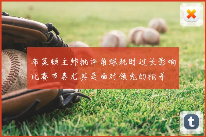 布莱顿主帅批评角球耗时过长影响比赛节奏尤其是面对领先的枪手