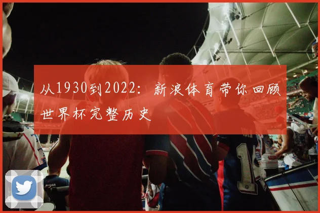 从1930到2022：新浪体育带你回顾世界杯完整历史