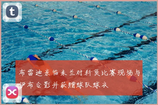 布雷迪亲临米兰对科莫比赛现场与伊布合影并获赠球队球衣