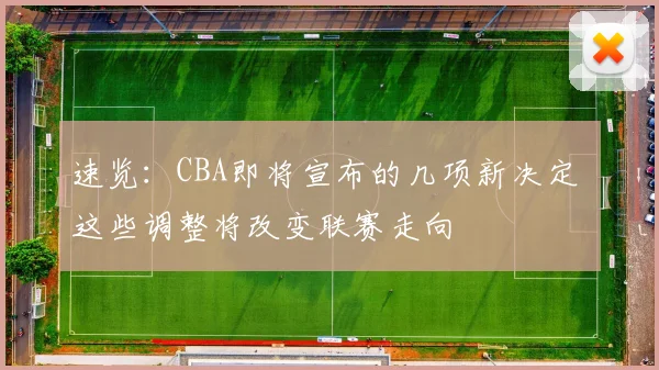 速览:CBA即将宣布的几项新决定 这些调整将改变联赛走向