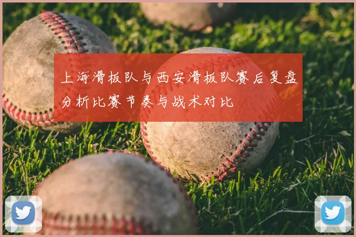 上海滑板队与西安滑板队赛后复盘分析比赛节奏与战术对比