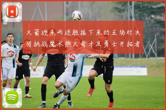 火箭迎来两连胜接下来的五场对决将挑战魔术热火奇才及勇士开拓者