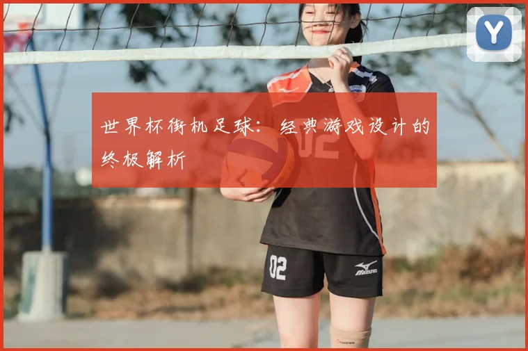 世界杯街机足球：经典游戏设计的终极解析