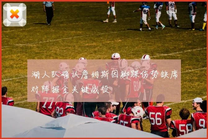 湖人队确认詹姆斯因脚踝伤势缺席对阵掘金关键战役