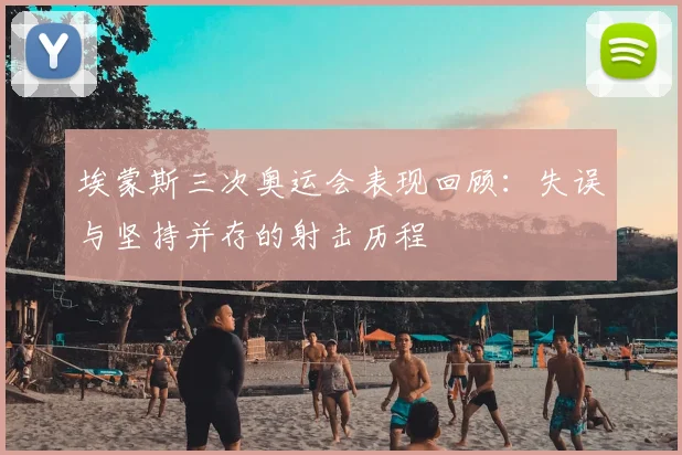 埃蒙斯三次奥运会表现回顾:失误与坚持并存的射击历程