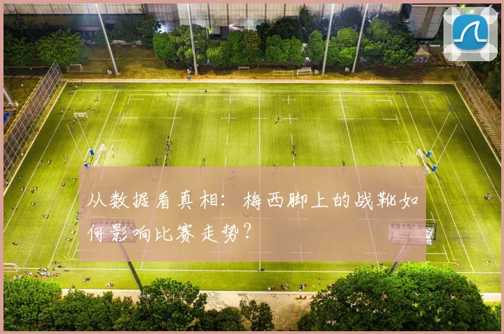 从数据看真相:梅西脚上的战靴如何影响比赛走势?