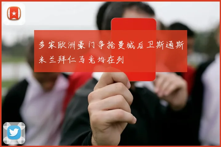多家欧洲豪门争抢曼城后卫斯通斯米兰拜仁马竞均在列