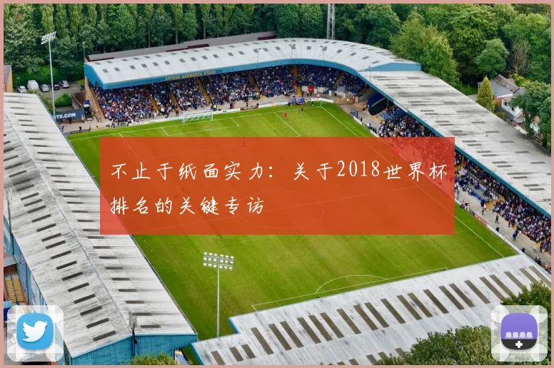 不止于纸面实力:关于2018世界杯排名的关键专访
