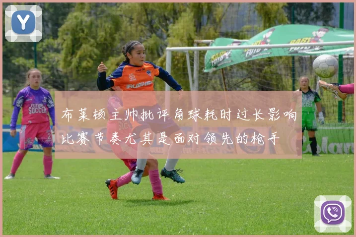 布莱顿主帅批评角球耗时过长影响比赛节奏尤其是面对领先的枪手