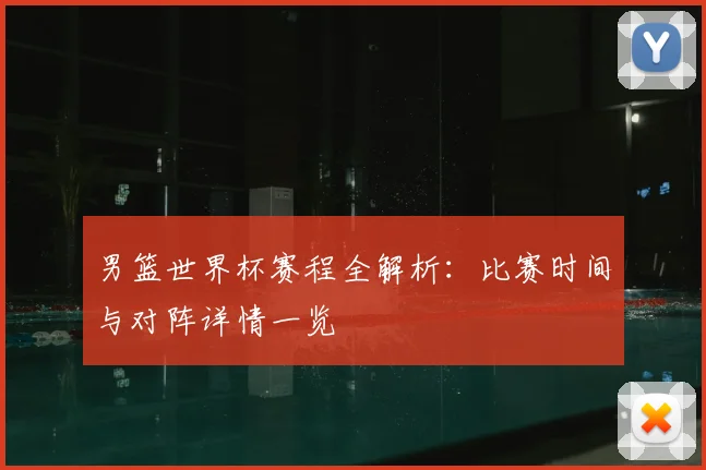 男篮世界杯赛程全解析:比赛时间与对阵详情一览