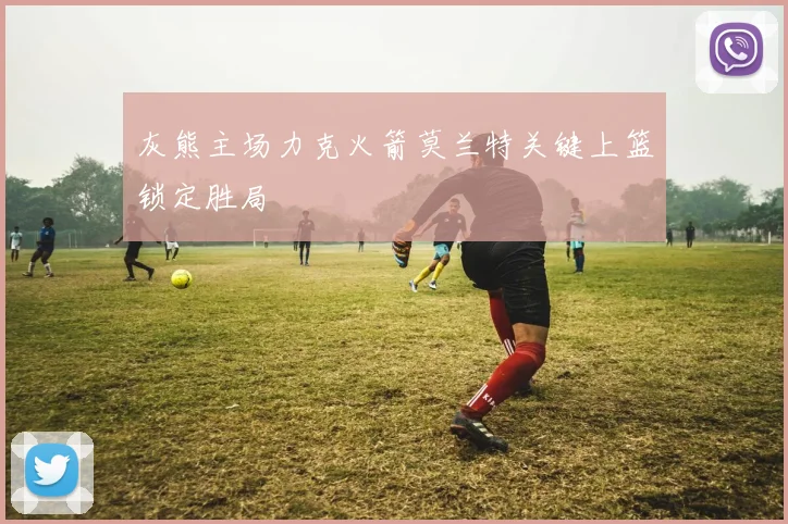 灰熊主场力克火箭莫兰特关键上篮锁定胜局