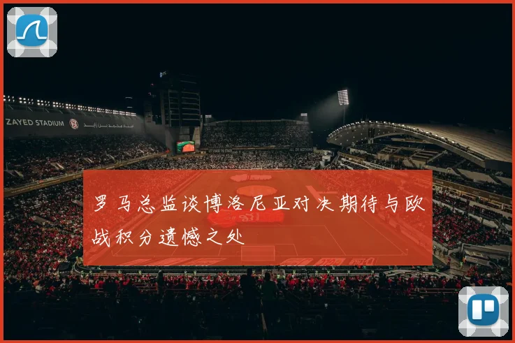罗马总监谈博洛尼亚对决期待与欧战积分遗憾之处