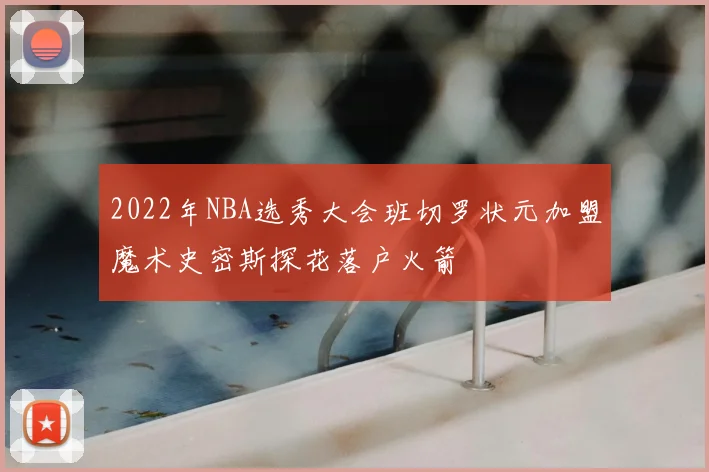 2022年NBA选秀大会班切罗状元加盟魔术史密斯探花落户火箭