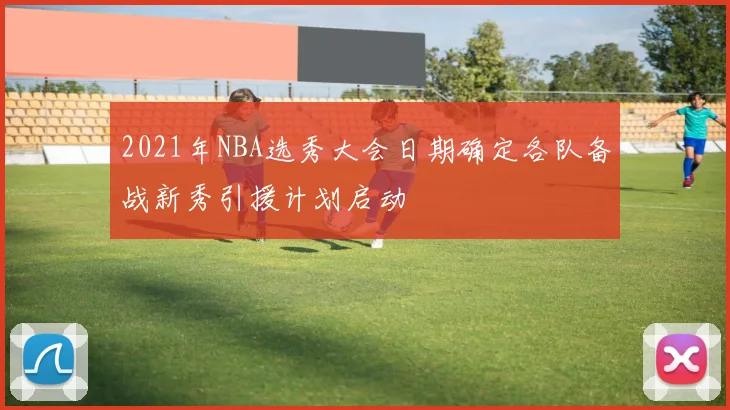 2021年NBA选秀大会日期确定各队备战新秀引援计划启动