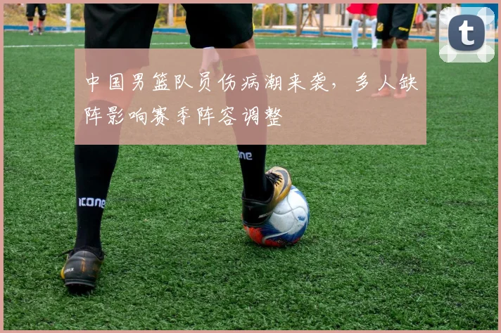 中国男篮队员伤病潮来袭,多人缺阵影响赛季阵容调整