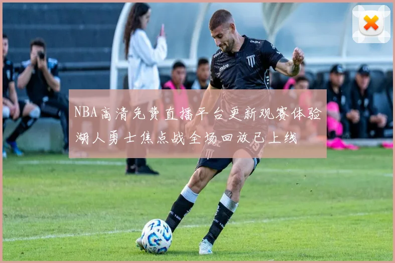 NBA高清免费直播平台更新观赛体验湖人勇士焦点战全场回放已上线