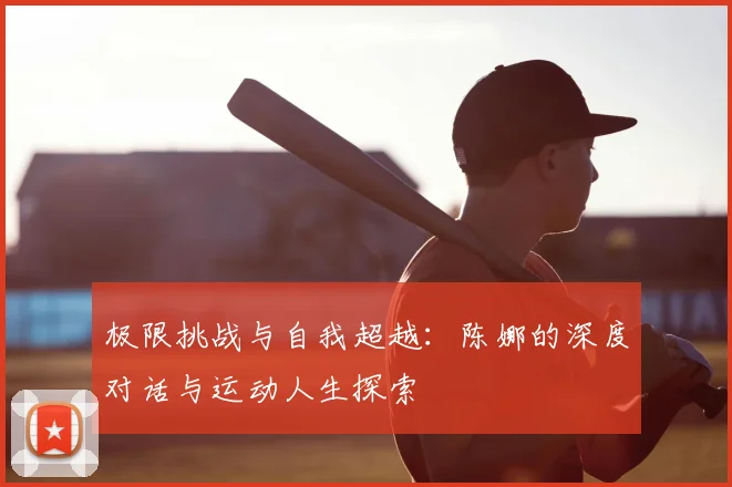 极限挑战与自我超越:陈娜的深度对话与运动人生探索