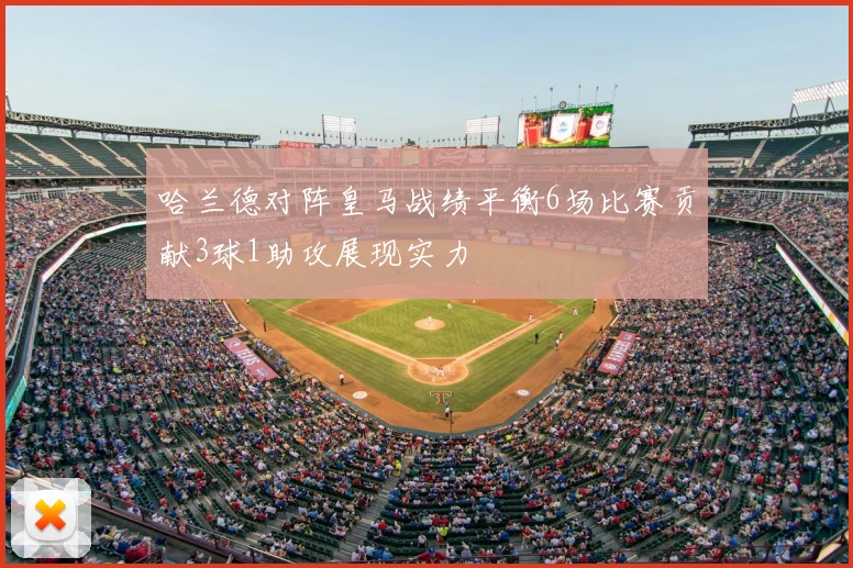 哈兰德对阵皇马战绩平衡6场比赛贡献3球1助攻展现实力