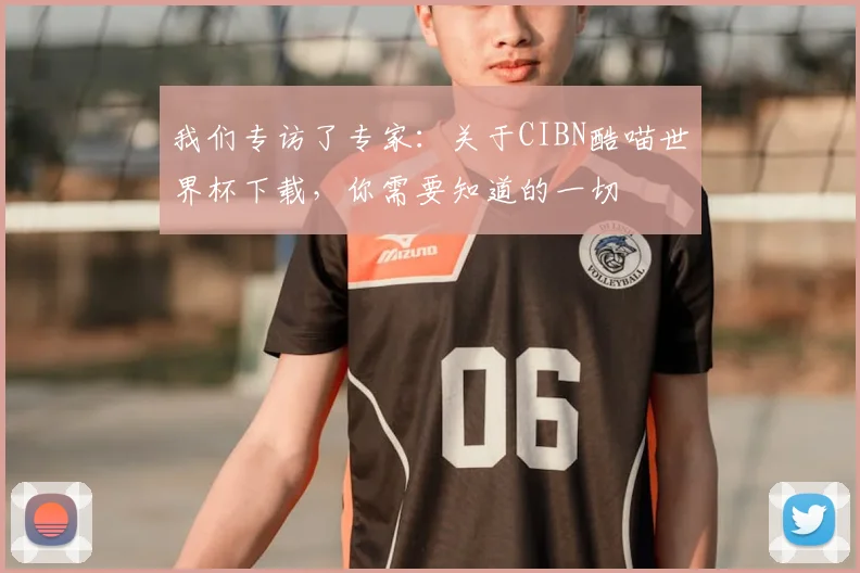 我们专访了专家：关于CIBN酷喵世界杯下载，你需要知道的一切